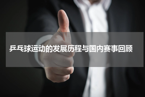  乒乓球运动的发展历程与国内赛事回顾