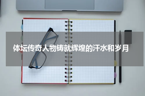  体坛传奇人物铸就辉煌的汗水和岁月