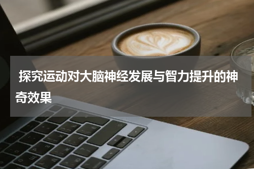  探究运动对大脑神经发展与智力提升的神奇效果