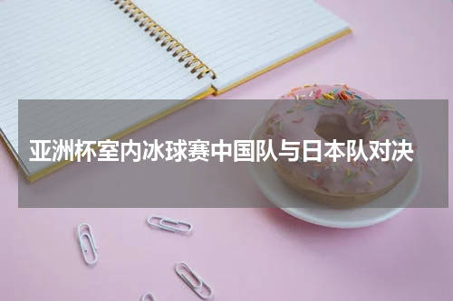  亚洲杯室内冰球赛中国队与日本队对决