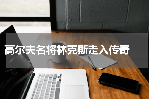  高尔夫名将林克斯走入传奇 