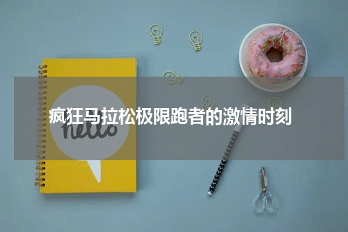  疯狂马拉松极限跑者的激情时刻