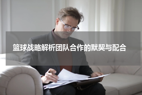  篮球战略解析团队合作的默契与配合