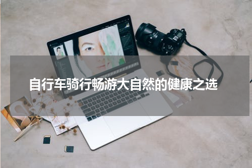  自行车骑行畅游大自然的健康之选