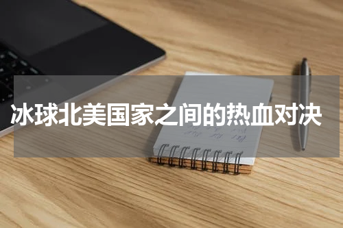  冰球北美国家之间的热血对决
