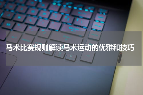  马术比赛规则解读马术运动的优雅和技巧