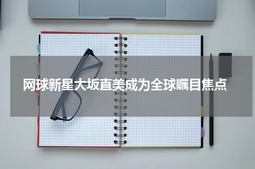  网球新星大坂直美成为全球瞩目焦点