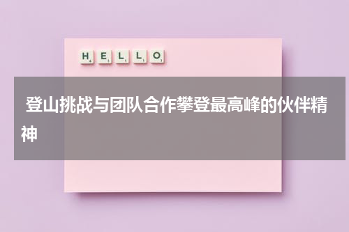 登山挑战与团队合作攀登最高峰的伙伴精神