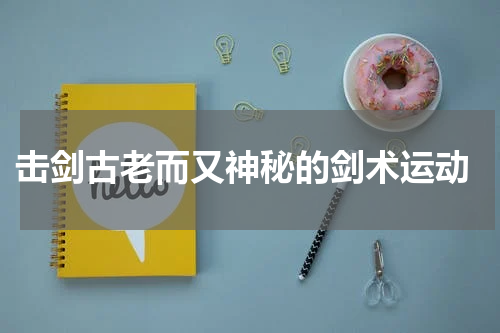  击剑古老而又神秘的剑术运动