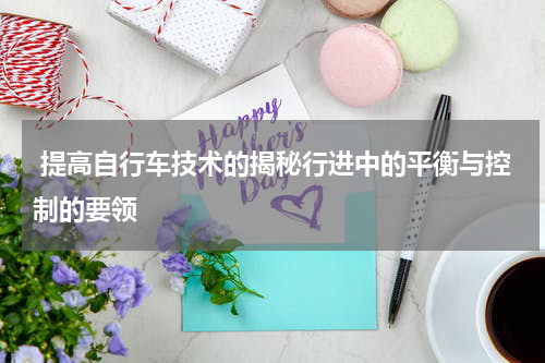  提高自行车技术的揭秘行进中的平衡与控制的要领