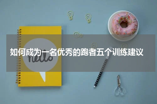  如何成为一名优秀的跑者五个训练建议