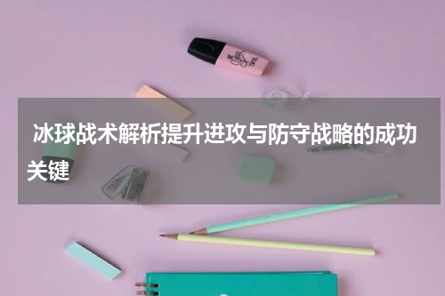  冰球战术解析提升进攻与防守战略的成功关键