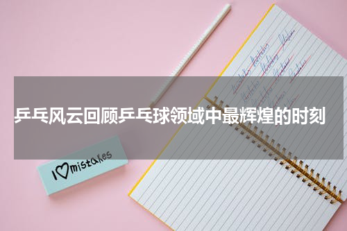  乒乓风云回顾乒乓球领域中最辉煌的时刻
