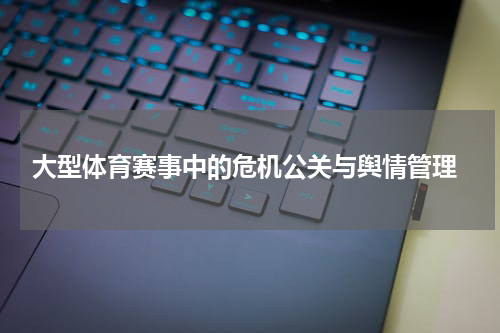  大型体育赛事中的危机公关与舆情管理