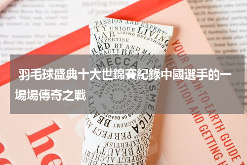  羽毛球盛典十大世錦賽紀錄中國選手的一場場傳奇之戰