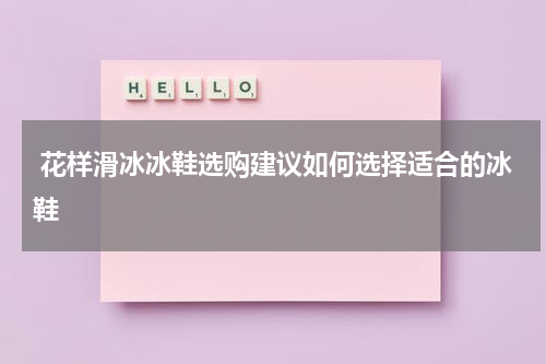  花样滑冰冰鞋选购建议如何选择适合的冰鞋