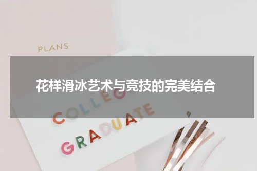  花样滑冰艺术与竞技的完美结合