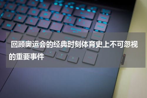  回顾奥运会的经典时刻体育史上不可忽视的重要事件