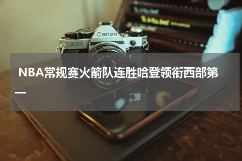  NBA常规赛火箭队连胜哈登领衔西部第一