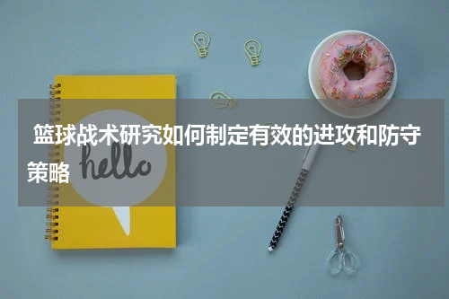  篮球战术研究如何制定有效的进攻和防守策略
