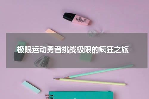  极限运动勇者挑战极限的疯狂之旅