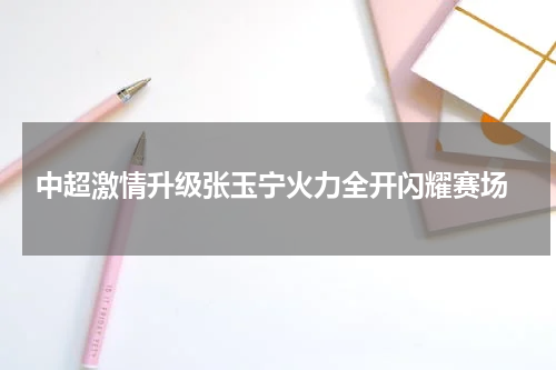  中超激情升级张玉宁火力全开闪耀赛场