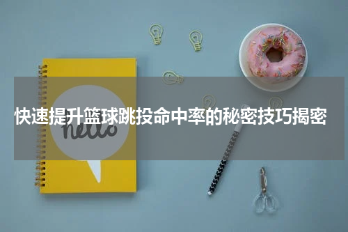  快速提升篮球跳投命中率的秘密技巧揭密