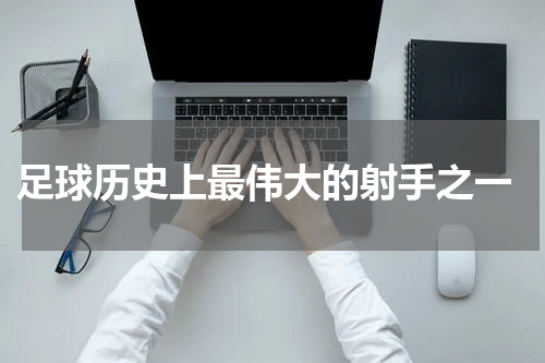  足球历史上最伟大的射手之一