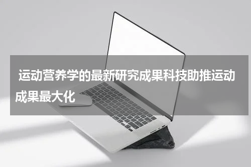  运动营养学的最新研究成果科技助推运动成果最大化