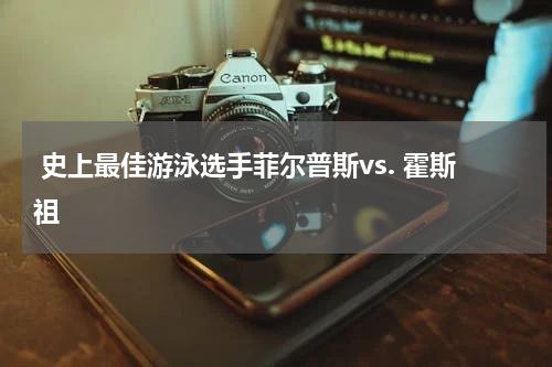  史上最佳游泳选手菲尔普斯vs. 霍斯祖