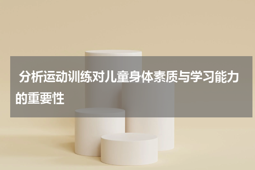  分析运动训练对儿童身体素质与学习能力的重要性