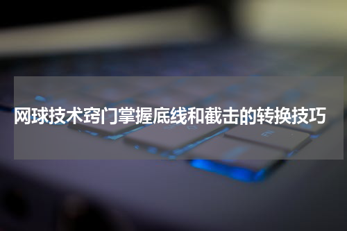  网球技术窍门掌握底线和截击的转换技巧