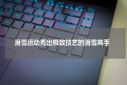  滑雪运动秀出极致技艺的滑雪高手