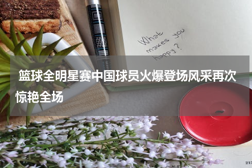  篮球全明星赛中国球员火爆登场风采再次惊艳全场
