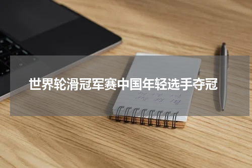  世界轮滑冠军赛中国年轻选手夺冠
