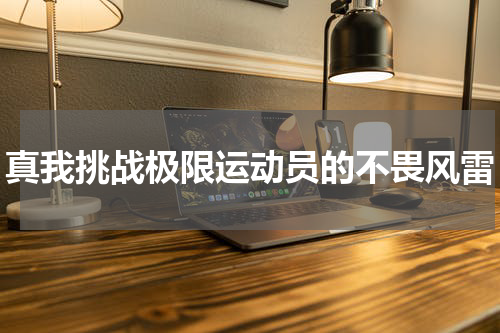 真我挑战极限运动员的不畏风雷