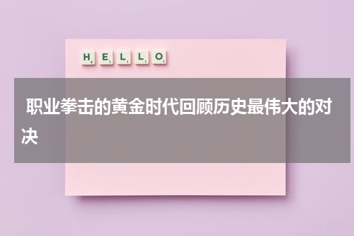  职业拳击的黄金时代回顾历史最伟大的对决
