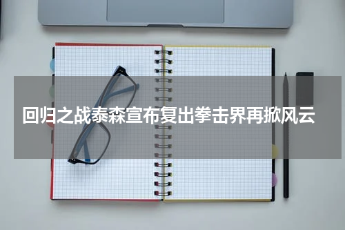  回归之战泰森宣布复出拳击界再掀风云