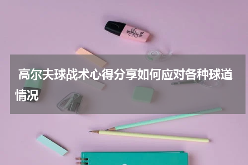  高尔夫球战术心得分享如何应对各种球道情况
