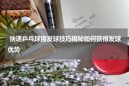  快速乒乓球接发球技巧揭秘如何获得发球优势