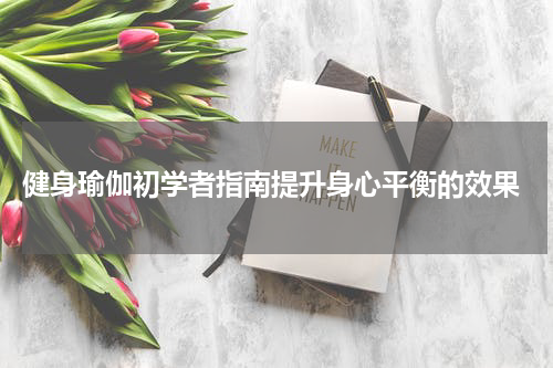  健身瑜伽初学者指南提升身心平衡的效果