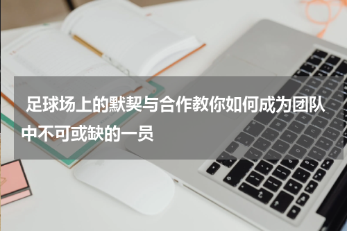  足球场上的默契与合作教你如何成为团队中不可或缺的一员