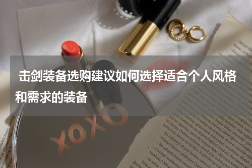  击剑装备选购建议如何选择适合个人风格和需求的装备