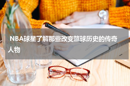  NBA球星了解那些改变篮球历史的传奇人物