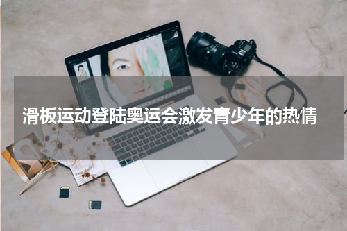  滑板运动登陆奥运会激发青少年的热情