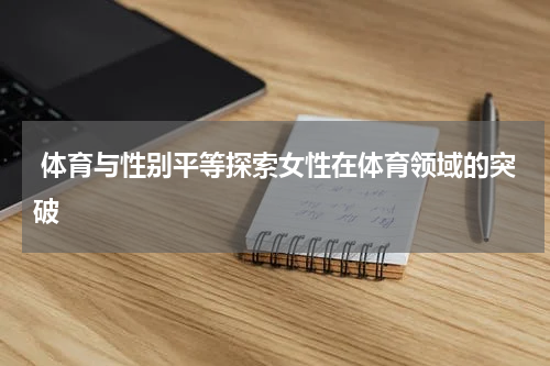  体育与性别平等探索女性在体育领域的突破
