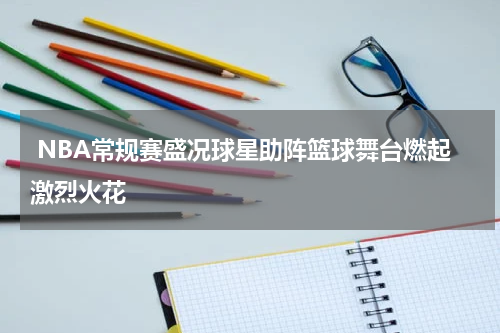  NBA常规赛盛况球星助阵篮球舞台燃起激烈火花