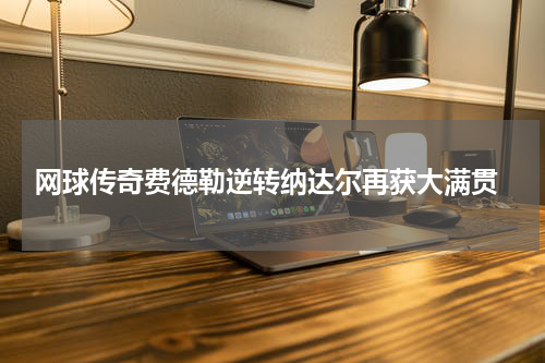  网球传奇费德勒逆转纳达尔再获大满贯