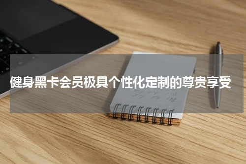  健身黑卡会员极具个性化定制的尊贵享受