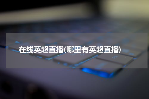 在线英超直播(哪里有英超直播)